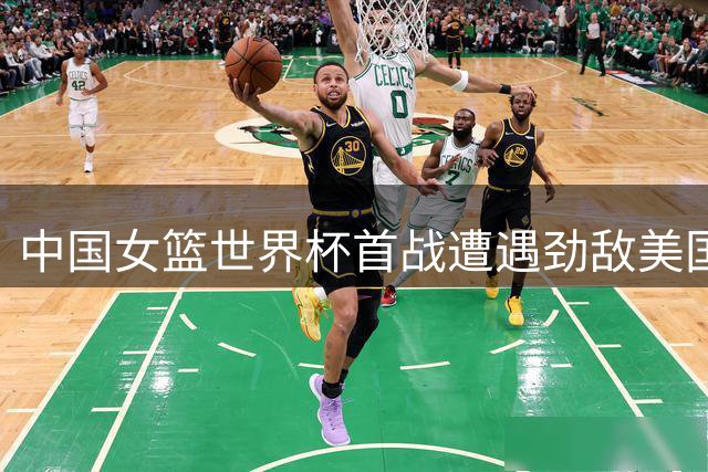 中国女篮世界杯首战遭遇劲敌美国队